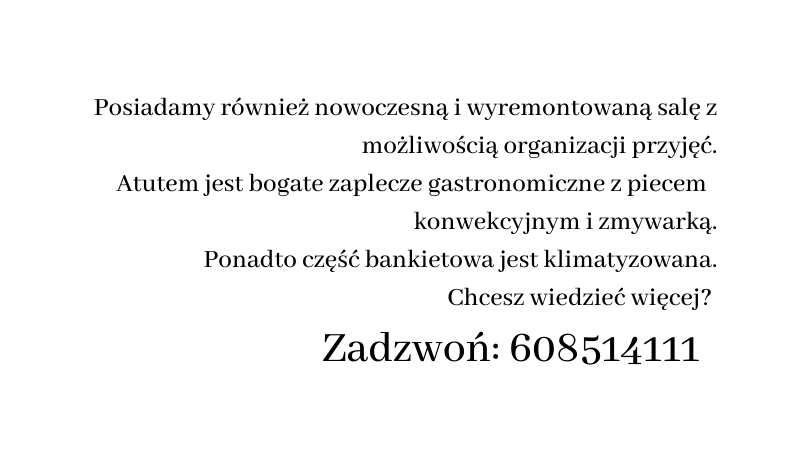 Posiadamy również nowoczesną i wyremontowaną salę z możliwością organizacji przyjęć Atutem jest bogate zaplecze gastronomiczne z piecem konwekcyjnym i zmywarką Ponadto część bankietowa jest klimatyzowana Chcesz wiedzieć więcej Zadzwoń 608514111